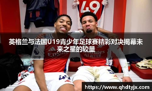 英格兰与法国U19青少年足球赛精彩对决揭幕未来之星的较量