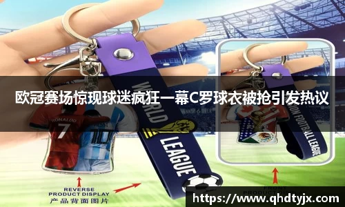 欧冠赛场惊现球迷疯狂一幕C罗球衣被抢引发热议