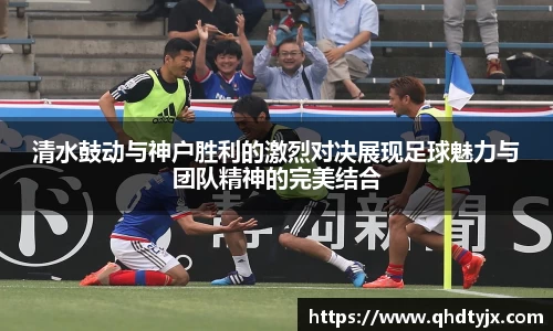 清水鼓动与神户胜利的激烈对决展现足球魅力与团队精神的完美结合