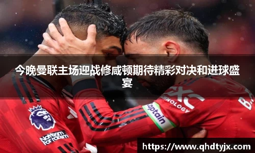 今晚曼联主场迎战修咸顿期待精彩对决和进球盛宴