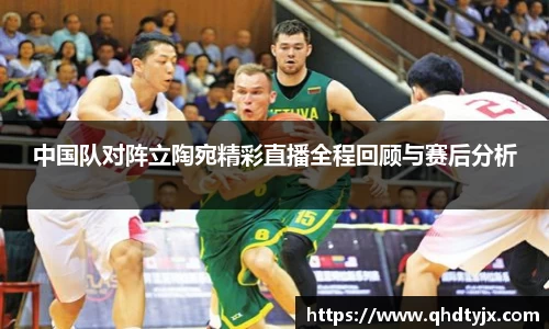 中国队对阵立陶宛精彩直播全程回顾与赛后分析