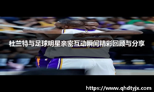 杜兰特与足球明星亲密互动瞬间精彩回顾与分享