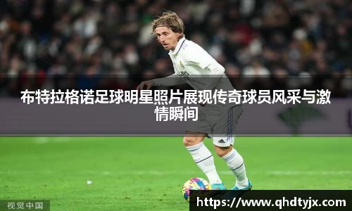 布特拉格诺足球明星照片展现传奇球员风采与激情瞬间