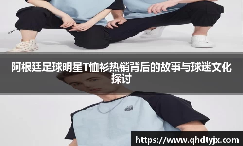 阿根廷足球明星T恤衫热销背后的故事与球迷文化探讨