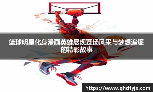 篮球明星化身漫画英雄展现赛场风采与梦想追逐的精彩故事