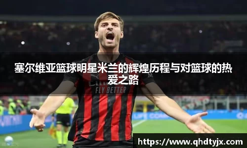 塞尔维亚篮球明星米兰的辉煌历程与对篮球的热爱之路